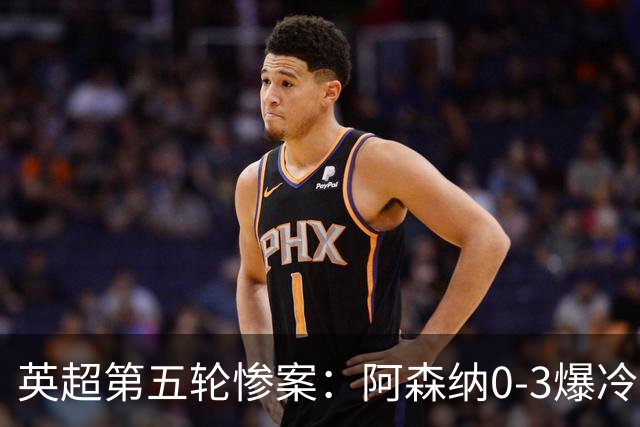 英超第五轮惨案：阿森纳0-3爆冷，连胜终结引争议